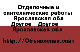 Отделочные и сантехнические работы - Ярославская обл. Другое » Другое   . Ярославская обл.